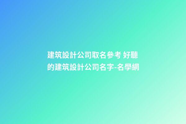 建筑設計公司取名參考 好聽的建筑設計公司名字-名學網